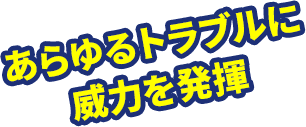 あらゆるトラブルに威力を発揮